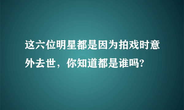 这六位明星都是因为拍戏时意外去世，你知道都是谁吗?