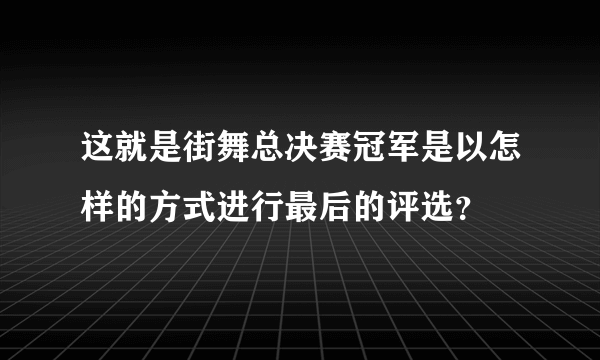 这就是街舞总决赛冠军是以怎样的方式进行最后的评选？