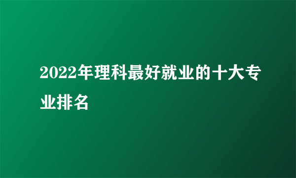 2022年理科最好就业的十大专业排名