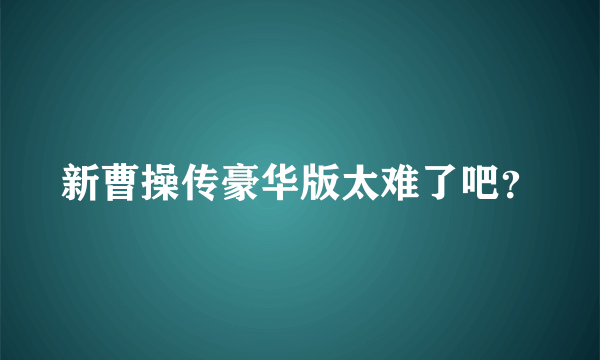 新曹操传豪华版太难了吧？