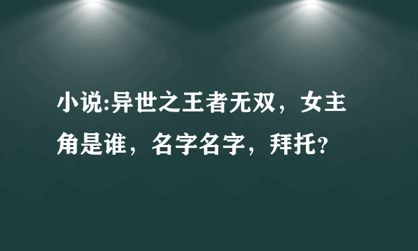 小说:异世之王者无双，女主角是谁，名字名字，拜托？