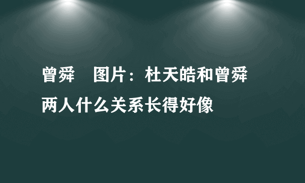 曾舜晞图片：杜天皓和曾舜晞两人什么关系长得好像