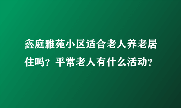 鑫庭雅苑小区适合老人养老居住吗？平常老人有什么活动？