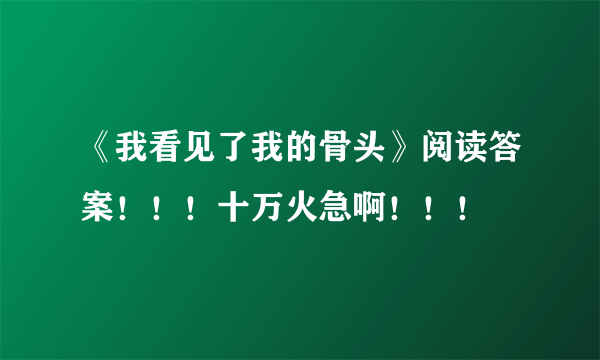 《我看见了我的骨头》阅读答案！！！十万火急啊！！！