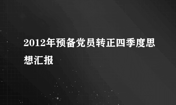 2012年预备党员转正四季度思想汇报