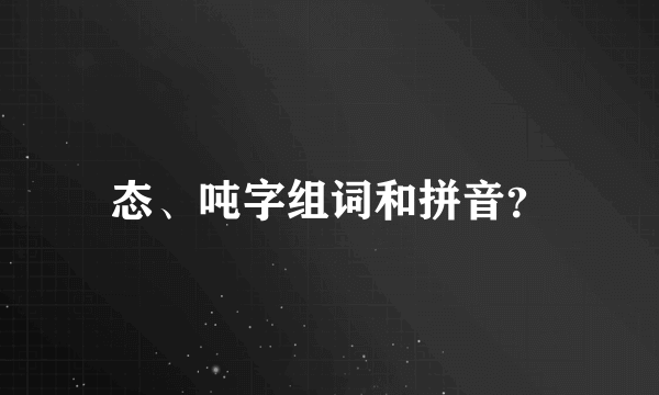 态、吨字组词和拼音？