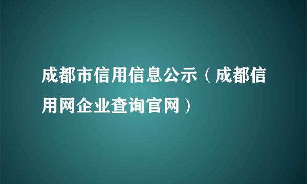 成都市信用信息公示（成都信用网企业查询官网）