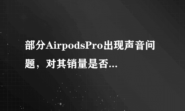 部分AirpodsPro出现声音问题，对其销量是否会有影响？