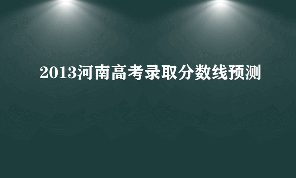 2013河南高考录取分数线预测