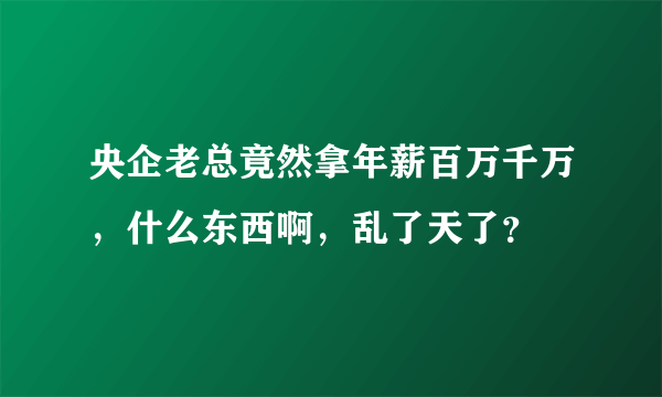 央企老总竟然拿年薪百万千万，什么东西啊，乱了天了？