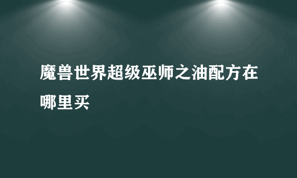 魔兽世界超级巫师之油配方在哪里买