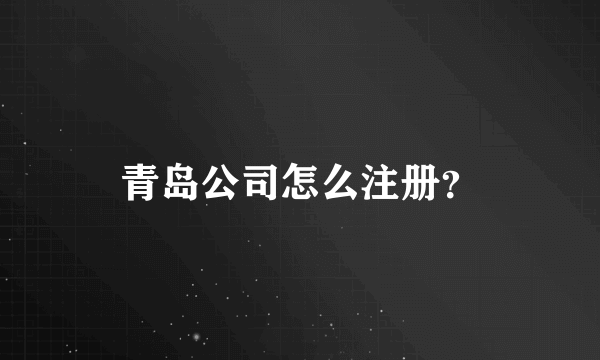 青岛公司怎么注册？