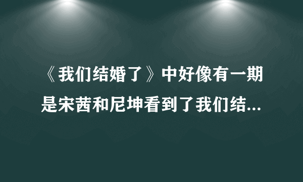 《我们结婚了》中好像有一期是宋茜和尼坤看到了我们结婚了的重播，里面好像是他们两在泰国吧，尼坤带宋茜