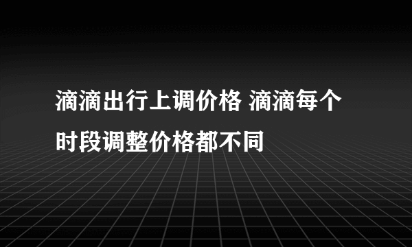 滴滴出行上调价格 滴滴每个时段调整价格都不同