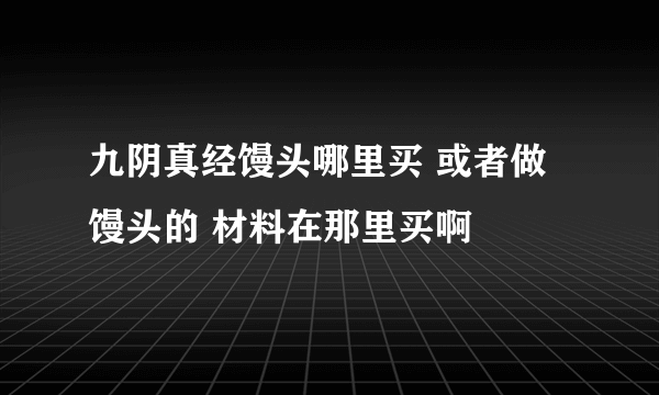 九阴真经馒头哪里买 或者做馒头的 材料在那里买啊