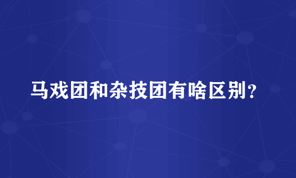 马戏团和杂技团有啥区别？