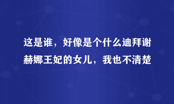 这是谁，好像是个什么迪拜谢赫娜王妃的女儿，我也不清楚