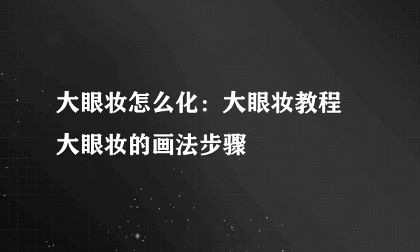 大眼妆怎么化：大眼妆教程 大眼妆的画法步骤