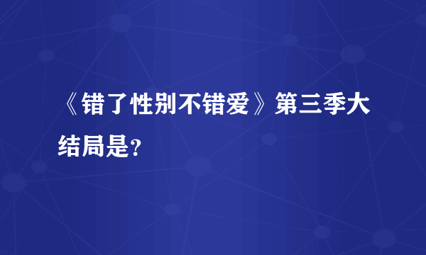 《错了性别不错爱》第三季大结局是？