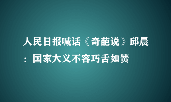 人民日报喊话《奇葩说》邱晨：国家大义不容巧舌如簧