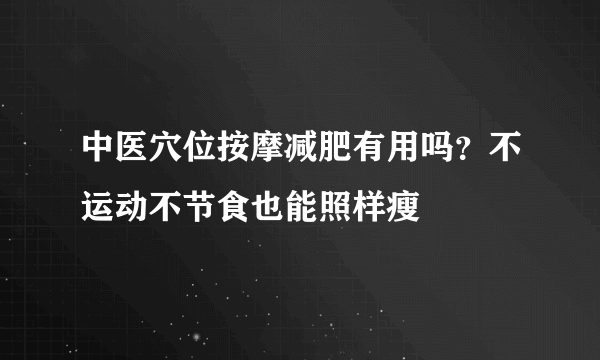 中医穴位按摩减肥有用吗？不运动不节食也能照样瘦