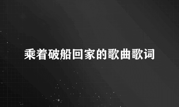 乘着破船回家的歌曲歌词