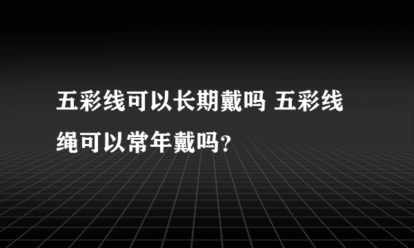 五彩线可以长期戴吗 五彩线绳可以常年戴吗？