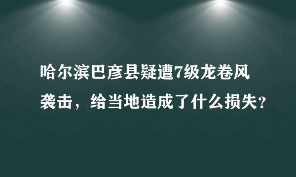 哈尔滨巴彦县疑遭7级龙卷风袭击，给当地造成了什么损失？