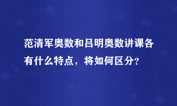 范清军奥数和吕明奥数讲课各有什么特点，将如何区分？