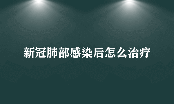 新冠肺部感染后怎么治疗