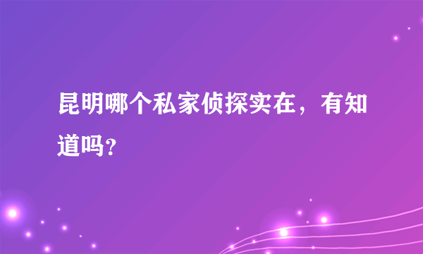 昆明哪个私家侦探实在，有知道吗？