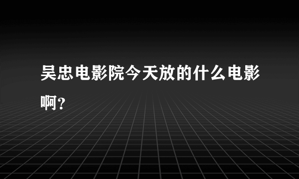 吴忠电影院今天放的什么电影啊？