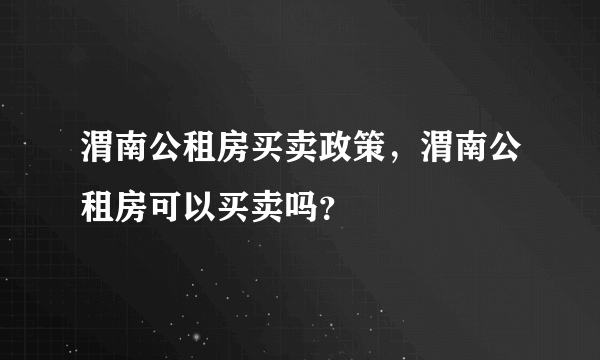 渭南公租房买卖政策，渭南公租房可以买卖吗？