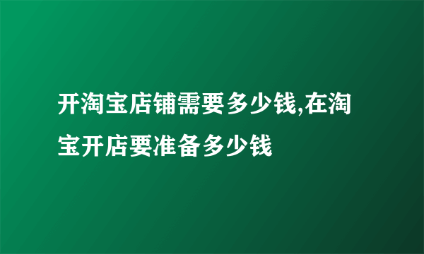 开淘宝店铺需要多少钱,在淘宝开店要准备多少钱