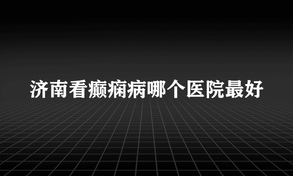 济南看癫痫病哪个医院最好