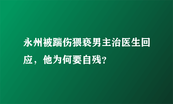 永州被踹伤猥亵男主治医生回应，他为何要自残？