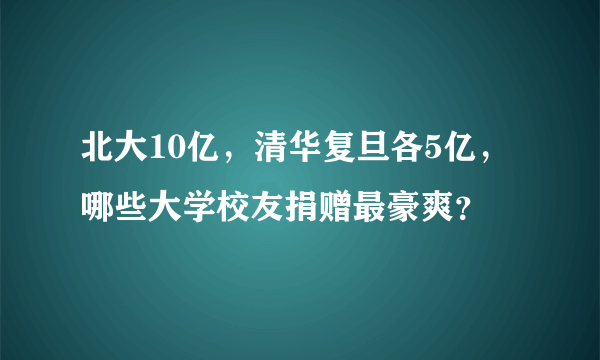 北大10亿，清华复旦各5亿，哪些大学校友捐赠最豪爽？