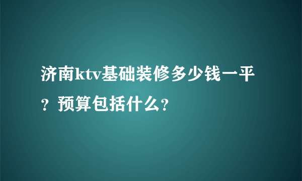 济南ktv基础装修多少钱一平？预算包括什么？