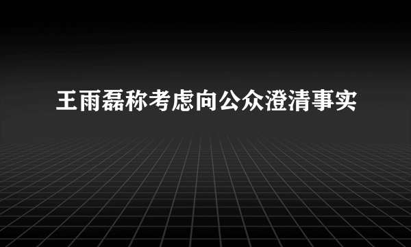 王雨磊称考虑向公众澄清事实