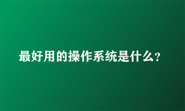 最好用的操作系统是什么？