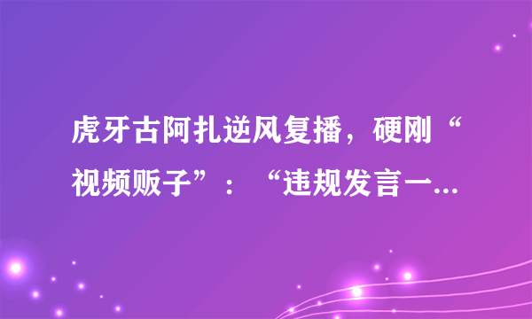 虎牙古阿扎逆风复播，硬刚“视频贩子”：“违规发言一律封禁”，如何评价此事？