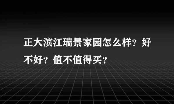 正大滨江瑞景家园怎么样？好不好？值不值得买？