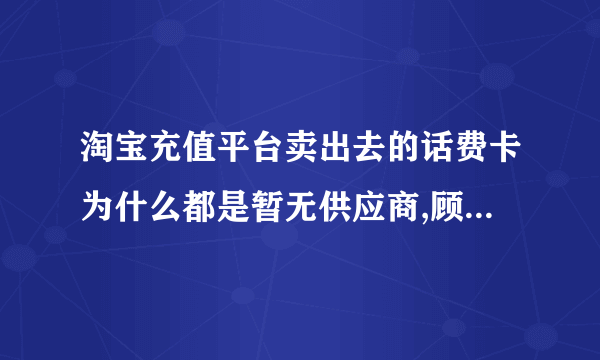 淘宝充值平台卖出去的话费卡为什么都是暂无供应商,顾客购买后又要退款；淘宝这个平台有什么用呢？