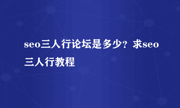 seo三人行论坛是多少？求seo三人行教程