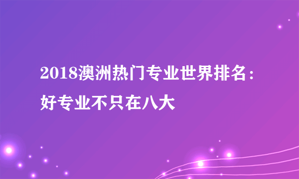 2018澳洲热门专业世界排名：好专业不只在八大