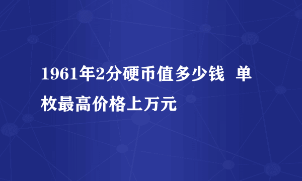 1961年2分硬币值多少钱  单枚最高价格上万元