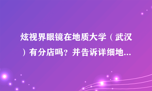 炫视界眼镜在地质大学（武汉）有分店吗？并告诉详细地址或电话，谢谢！