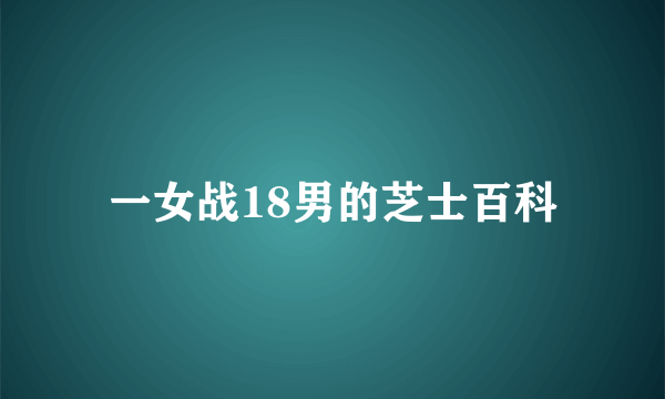 一女战18男的芝士百科