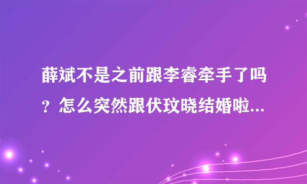 薛斌不是之前跟李睿牵手了吗？怎么突然跟伏玟晓结婚啦？我不懂。。。