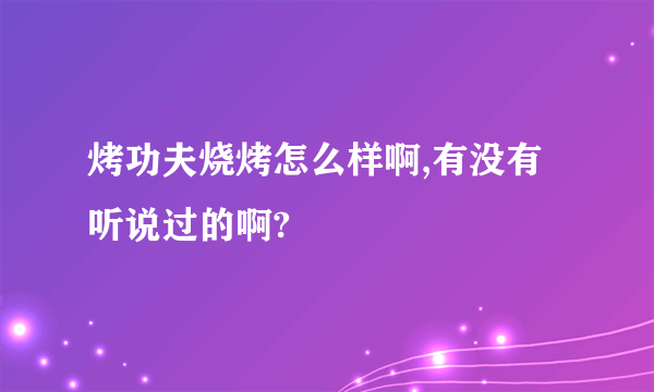 烤功夫烧烤怎么样啊,有没有听说过的啊?